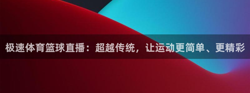 看球吧：极速体育篮球直播：超越传统，让运动更简单、更精彩