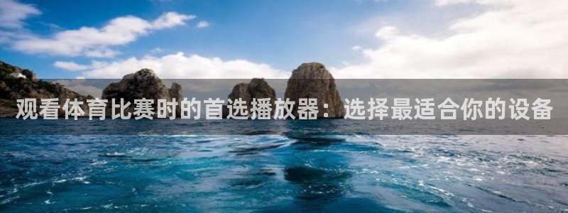看球吧：观看体育比赛时的首选播放器：选择最适合你的设备